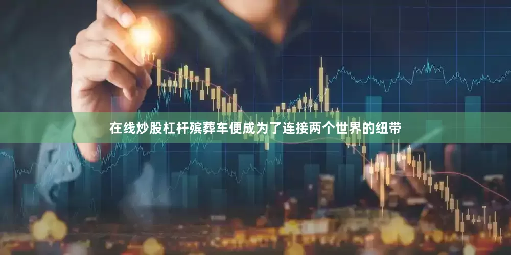 在线炒股杠杆殡葬车便成为了连接两个世界的纽带