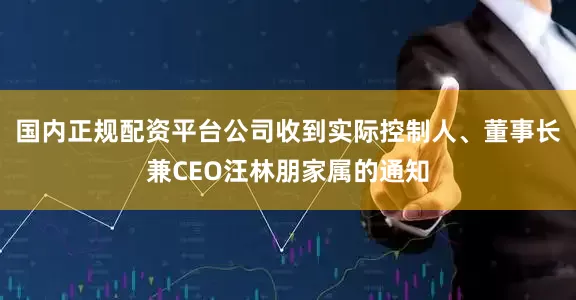 国内正规配资平台公司收到实际控制人、董事长兼CEO汪林朋家属的通知