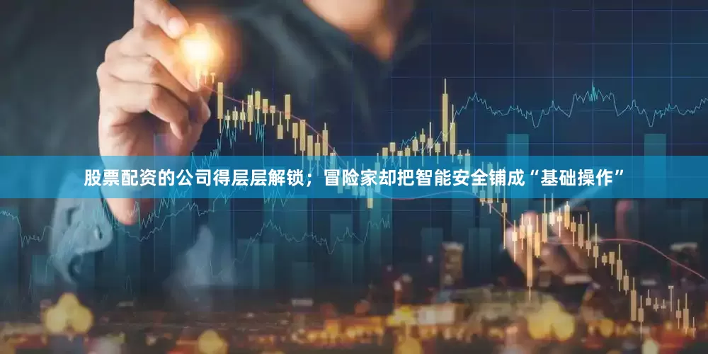 股票配资的公司得层层解锁；冒险家却把智能安全铺成“基础操作”