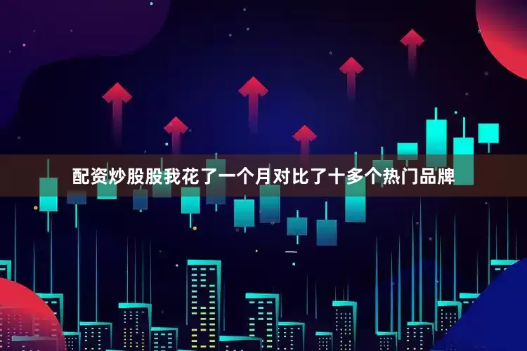 配资炒股股我花了一个月对比了十多个热门品牌