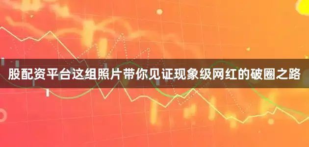 股配资平台这组照片带你见证现象级网红的破圈之路