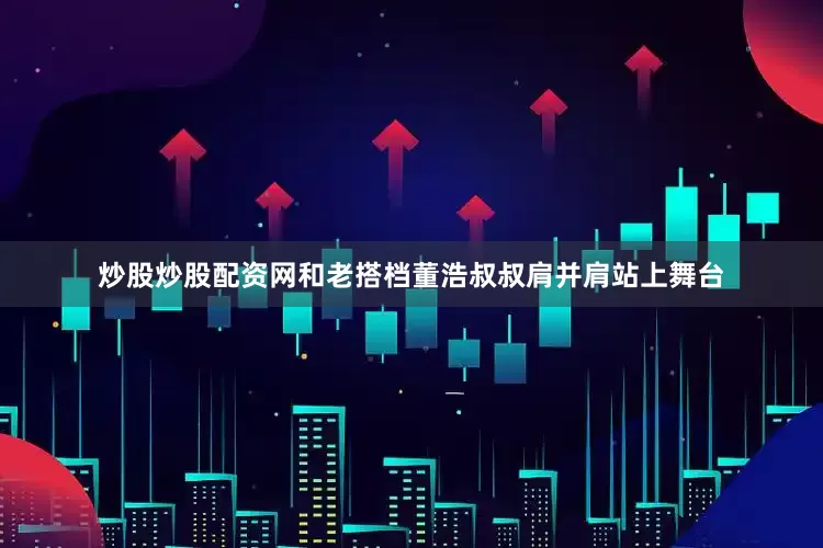 炒股炒股配资网和老搭档董浩叔叔肩并肩站上舞台
