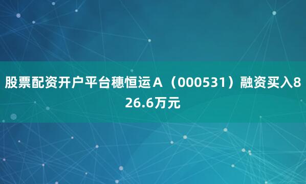 股票配资开户平台穗恒运Ａ（000531）融资买入826.6万元