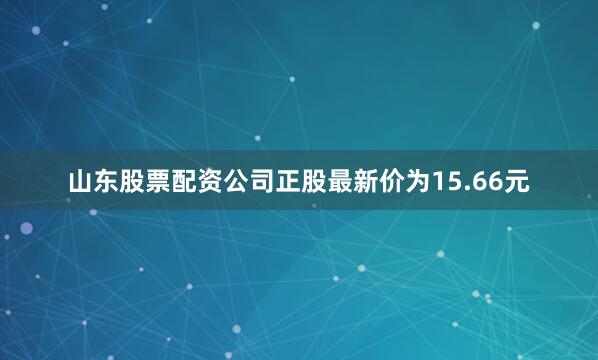 山东股票配资公司正股最新价为15.66元
