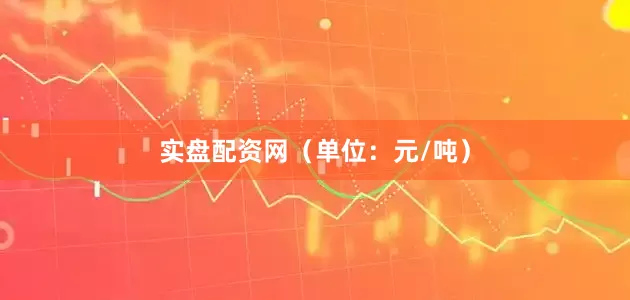 实盘配资网（单位：元/吨）