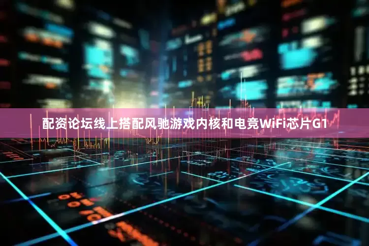 配资论坛线上搭配风驰游戏内核和电竞WiFi芯片G1