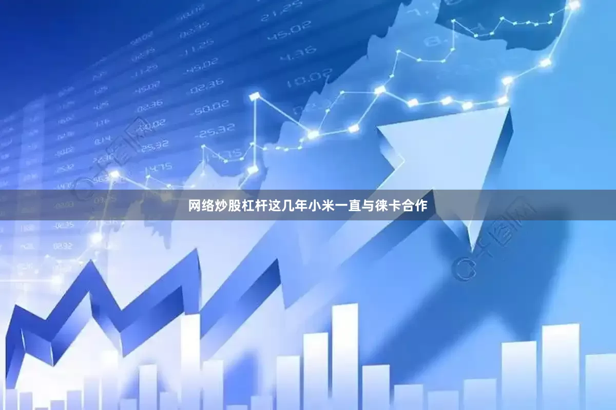网络炒股杠杆这几年小米一直与徕卡合作
