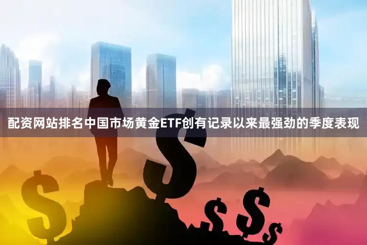 配资网站排名中国市场黄金ETF创有记录以来最强劲的季度表现