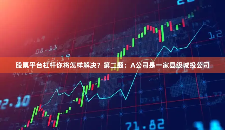 股票平台杠杆你将怎样解决？第二题：A公司是一家县级城投公司