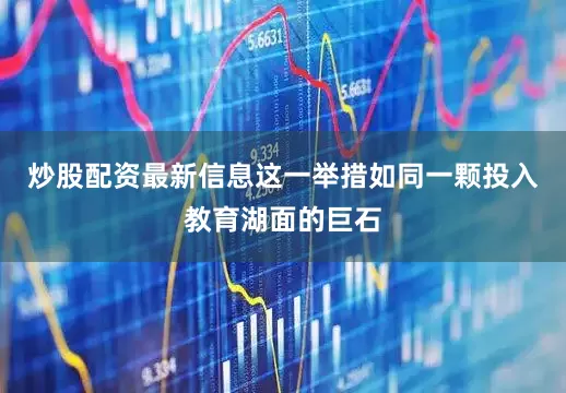炒股配资最新信息这一举措如同一颗投入教育湖面的巨石