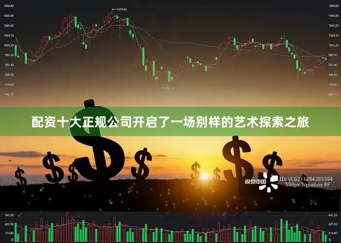 配资十大正规公司开启了一场别样的艺术探索之旅