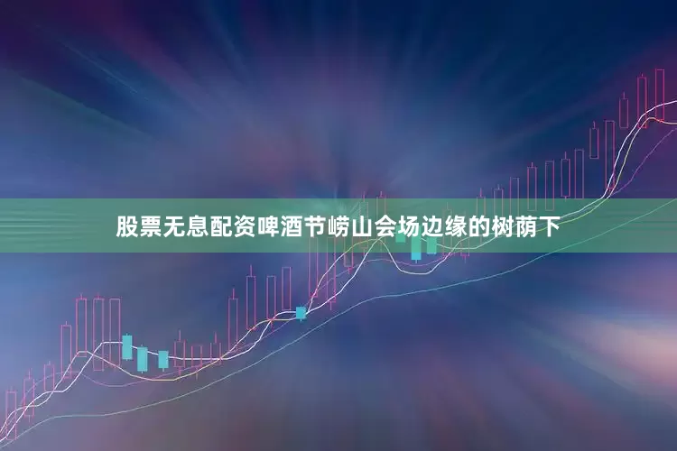 股票无息配资啤酒节崂山会场边缘的树荫下