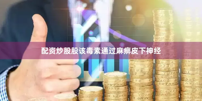 配资炒股股该毒素通过麻痹皮下神经