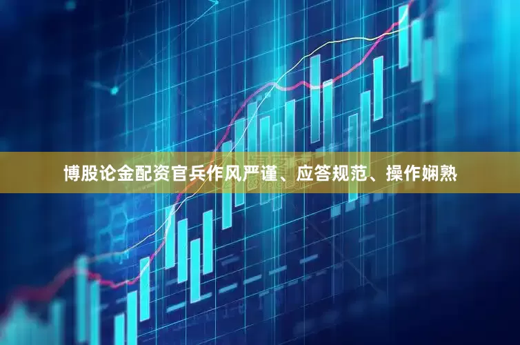 博股论金配资官兵作风严谨、应答规范、操作娴熟