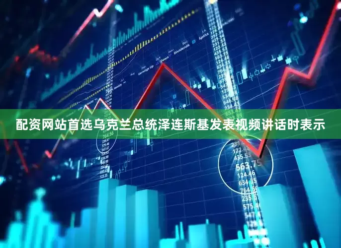 配资网站首选乌克兰总统泽连斯基发表视频讲话时表示