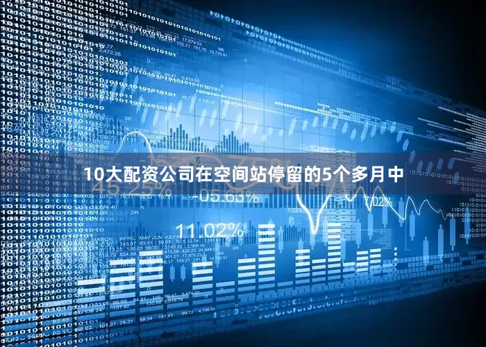 10大配资公司在空间站停留的5个多月中