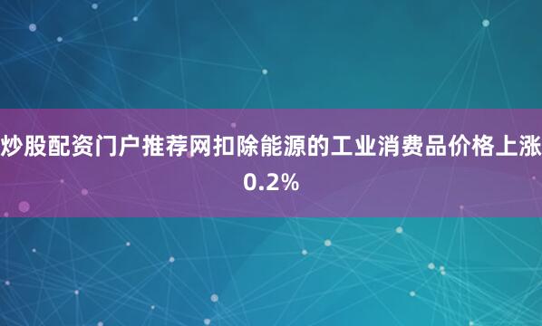 炒股配资门户推荐网扣除能源的工业消费品价格上涨0.2%