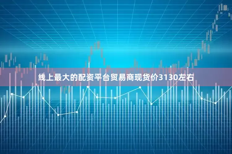 线上最大的配资平台贸易商现货价3130左右