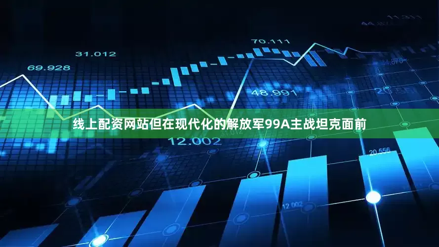 线上配资网站但在现代化的解放军99A主战坦克面前