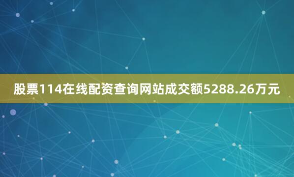 股票114在线配资查询网站成交额5288.26万元