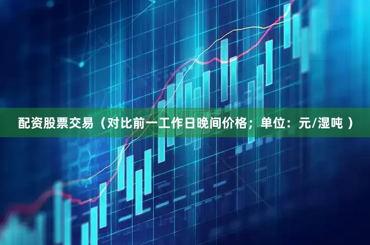 配资股票交易（对比前一工作日晚间价格；单位：元/湿吨 ）