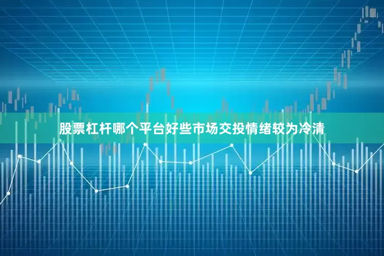 股票杠杆哪个平台好些市场交投情绪较为冷清