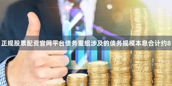 正规股票配资官网平台债务重组涉及的债务规模本息合计约8
