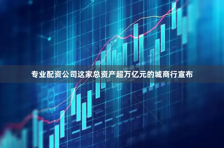 专业配资公司这家总资产超万亿元的城商行宣布