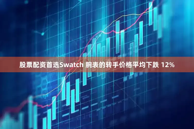 股票配资首选Swatch 腕表的转手价格平均下跌 12%