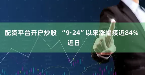 配资平台开户炒股  “9·24”以来涨幅接近84%  近日