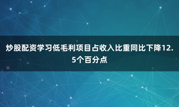 炒股配资学习低毛利项目占收入比重同比下降12.5个百分点