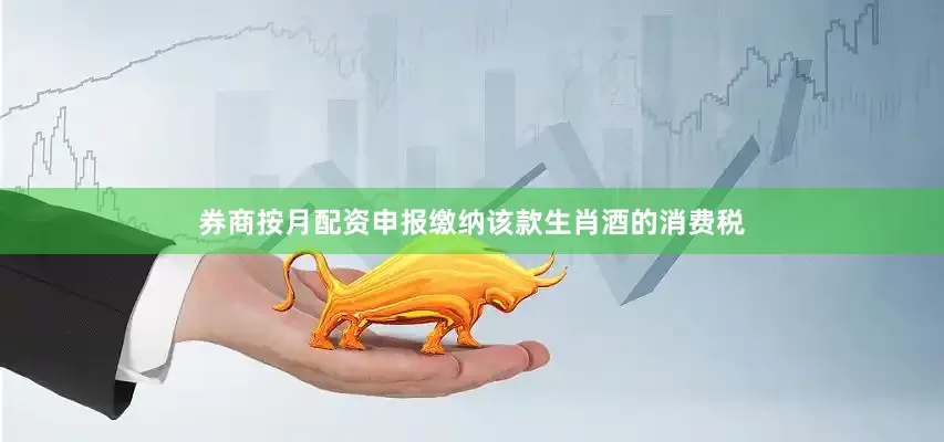 券商按月配资申报缴纳该款生肖酒的消费税