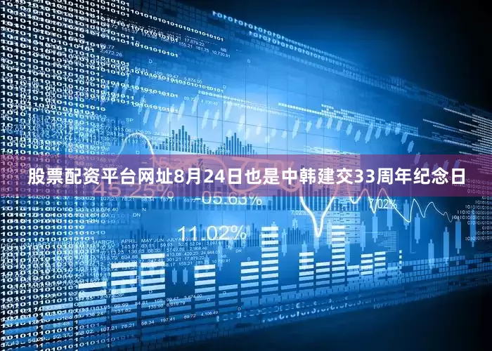 股票配资平台网址8月24日也是中韩建交33周年纪念日