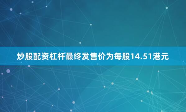 炒股配资杠杆最终发售价为每股14.51港元