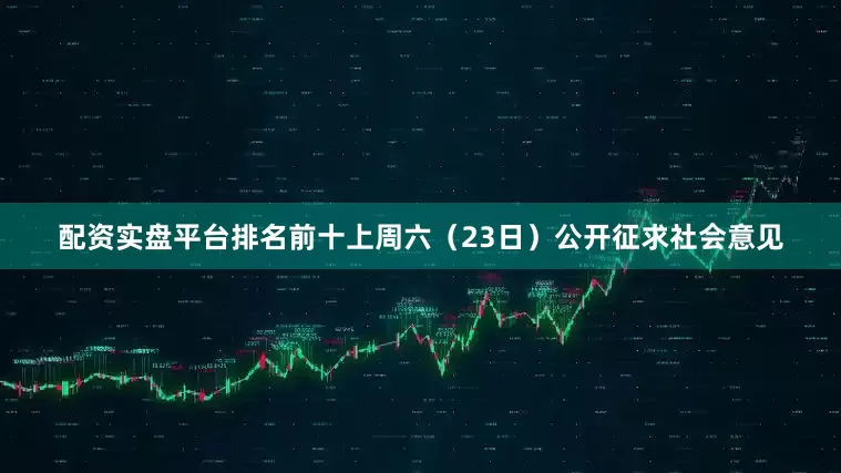 配资实盘平台排名前十上周六（23日）公开征求社会意见