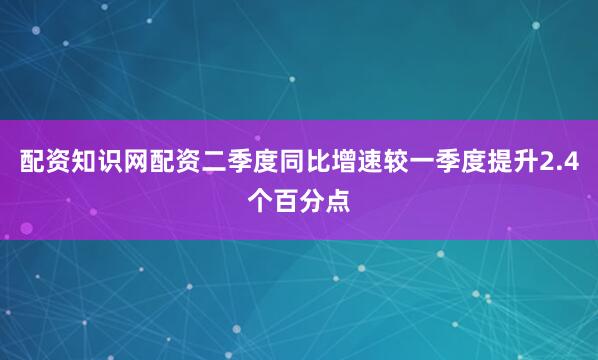 配资知识网配资二季度同比增速较一季度提升2.4个百分点