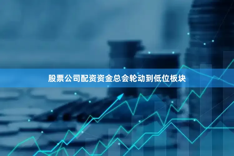 股票公司配资资金总会轮动到低位板块