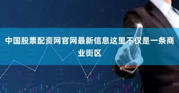中国股票配资网官网最新信息这里不仅是一条商业街区