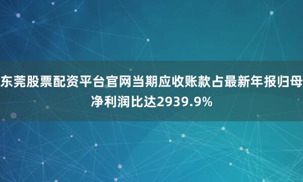 东莞股票配资平台官网当期应收账款占最新年报归母净利润比达2939.9%