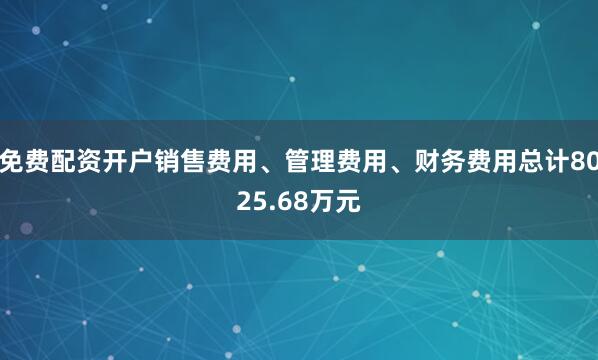 免费配资开户销售费用、管理费用、财务费用总计8025.68万元
