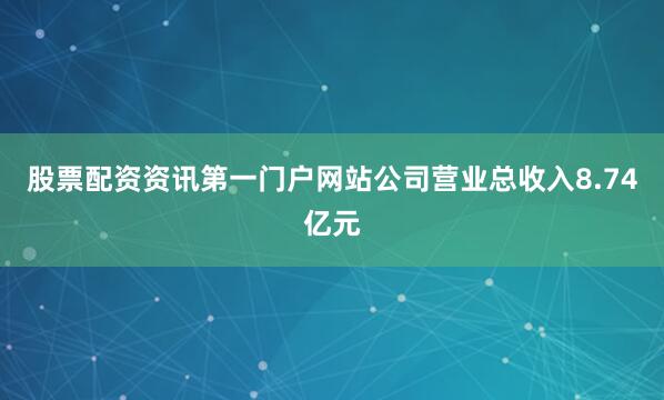 股票配资资讯第一门户网站公司营业总收入8.74亿元