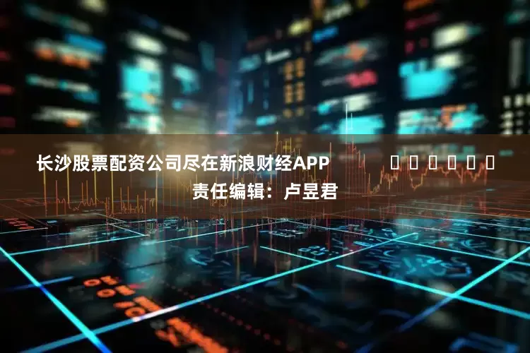 长沙股票配资公司尽在新浪财经APP            						责任编辑：卢昱君