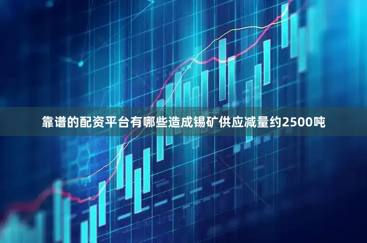 靠谱的配资平台有哪些造成锡矿供应减量约2500吨