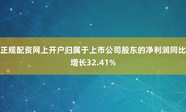 正规配资网上开户归属于上市公司股东的净利润同比增长32.41%