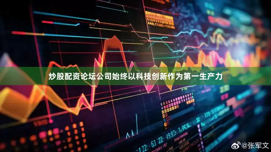 炒股配资论坛公司始终以科技创新作为第一生产力