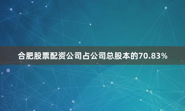 合肥股票配资公司占公司总股本的70.83%
