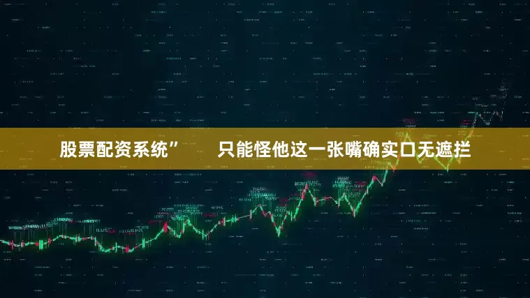 股票配资系统”       只能怪他这一张嘴确实口无遮拦