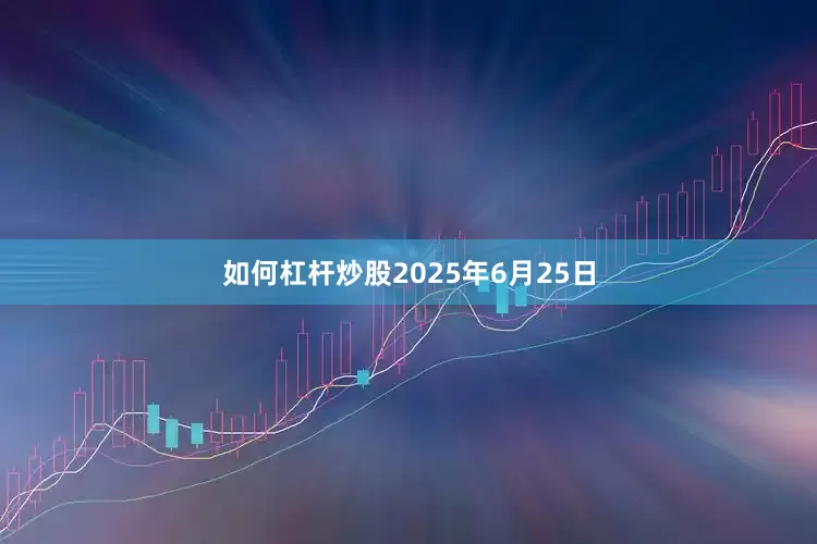 如何杠杆炒股2025年6月25日
