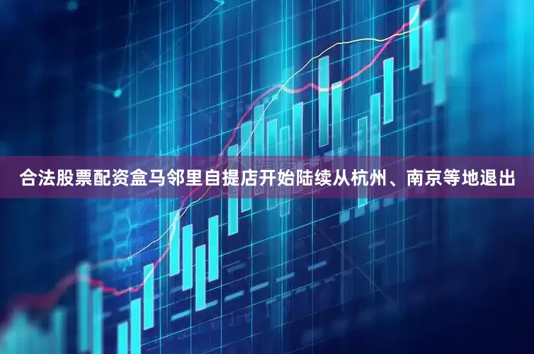 合法股票配资盒马邻里自提店开始陆续从杭州、南京等地退出