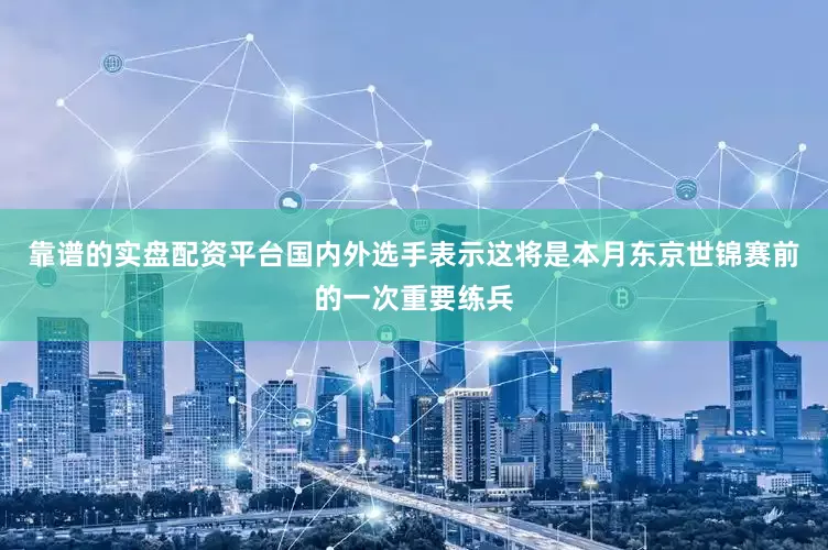 靠谱的实盘配资平台国内外选手表示这将是本月东京世锦赛前的一次重要练兵